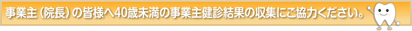 事業主（院長）の皆様へ40歳未満の事業主健診結果の収集にご協力ください。